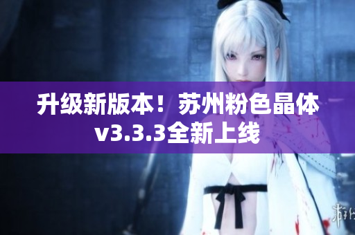 升级新版本！苏州粉色晶体v3.3.3全新上线