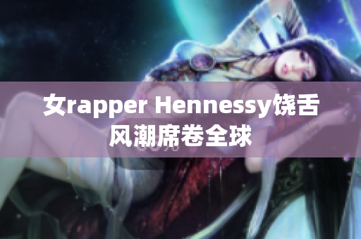 女rapper Hennessy饶舌风潮席卷全球