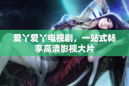 爱丫爱丫电视剧，一站式畅享高清影视大片