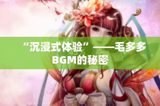 “沉浸式体验”——毛多多BGM的秘密