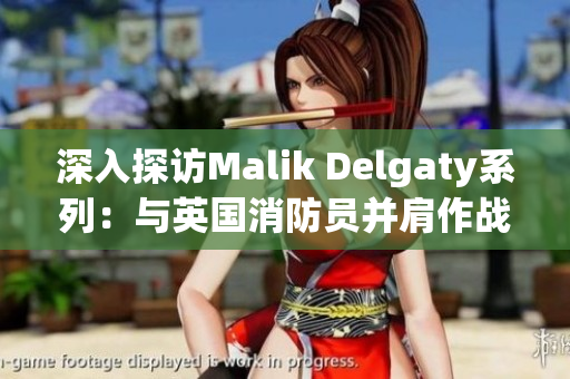 深入探访Malik Delgaty系列：与英国消防员并肩作战