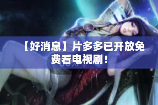 【好消息】片多多已开放免费看电视剧！