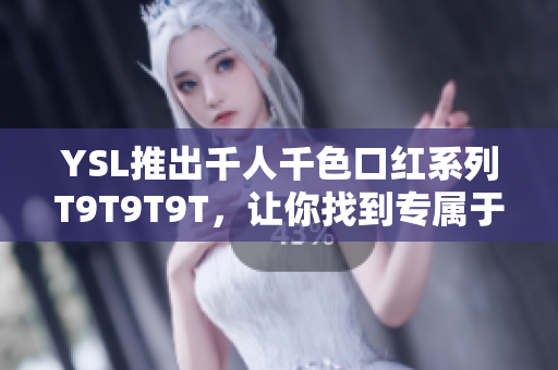 YSL推出千人千色口红系列T9T9T9T，让你找到专属于你的颜色！