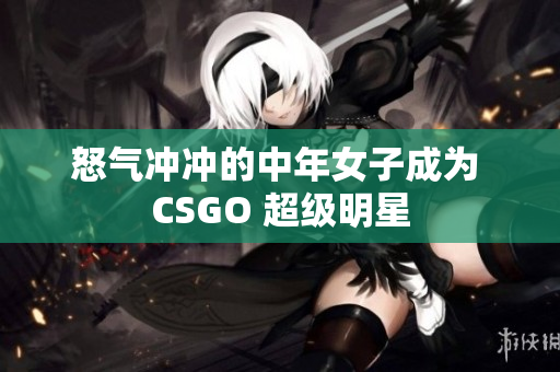 怒气冲冲的中年女子成为 CSGO 超级明星