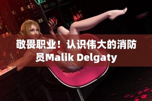 敬畏职业！认识伟大的消防员Malik Delgaty