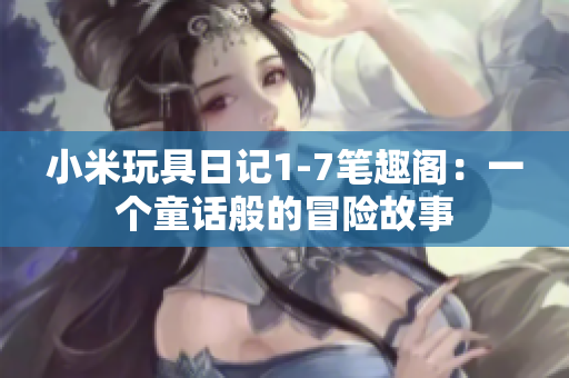 小米玩具日记1-7笔趣阁：一个童话般的冒险故事
