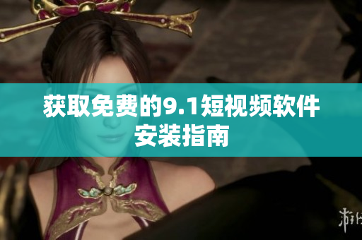 获取免费的9.1短视频软件安装指南