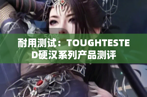 耐用测试：TOUGHTESTED硬汉系列产品测评