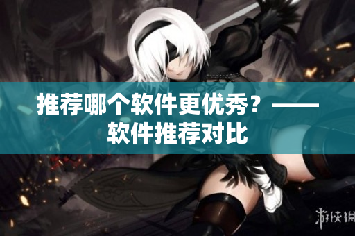推荐哪个软件更优秀？——软件推荐对比