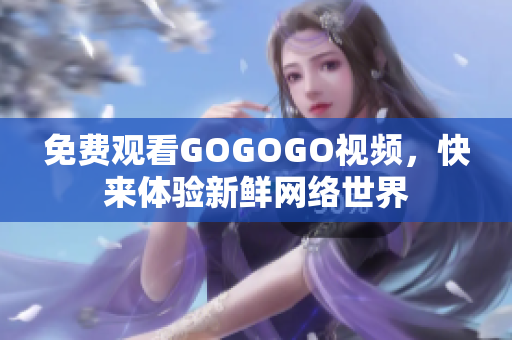 免费观看GOGOGO视频，快来体验新鲜网络世界