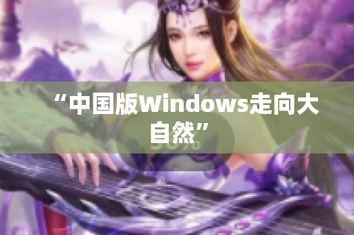 “中国版Windows走向大自然”