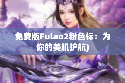 免费版Fulao2粉色标：为你的美肌护航)