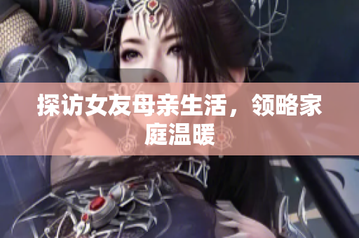 探访女友母亲生活，领略家庭温暖