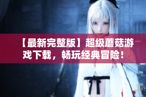 【最新完整版】超级蘑菇游戏下载，畅玩经典冒险！