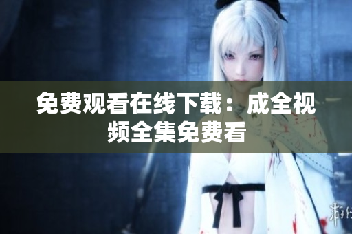 免费观看在线下载：成全视频全集免费看