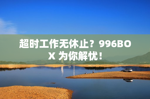 超时工作无休止？996BOX 为你解忧！