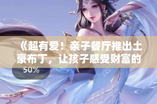 《超有爱！亲子餐厅推出土豪布丁，让孩子感受财富的甜蜜》