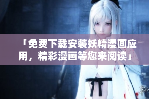 「免费下载安装妖精漫画应用，精彩漫画等您来阅读」