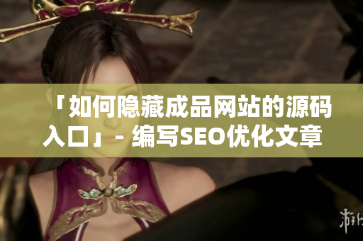 「如何隐藏成品网站的源码入口」- 编写SEO优化文章