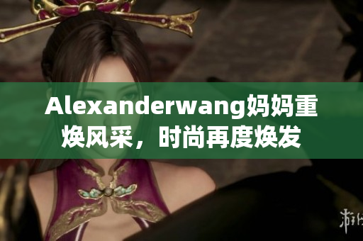 Alexanderwang妈妈重焕风采，时尚再度焕发