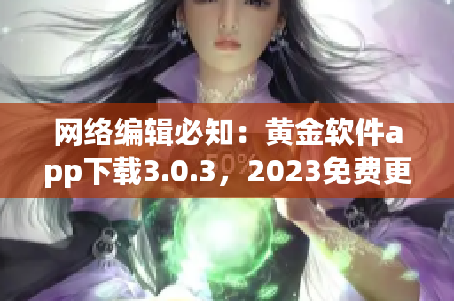 网络编辑必知：黄金软件app下载3.0.3，2023免费更新了！