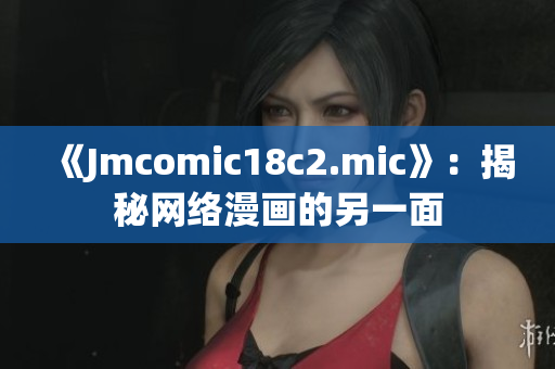 《Jmcomic18c2.mic》：揭秘网络漫画的另一面