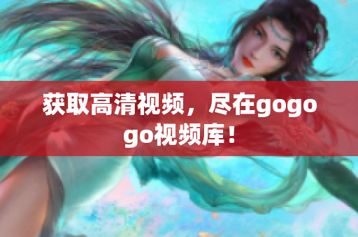 获取高清视频，尽在gogogo视频库！