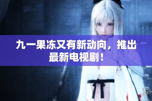 九一果冻又有新动向，推出最新电视剧！