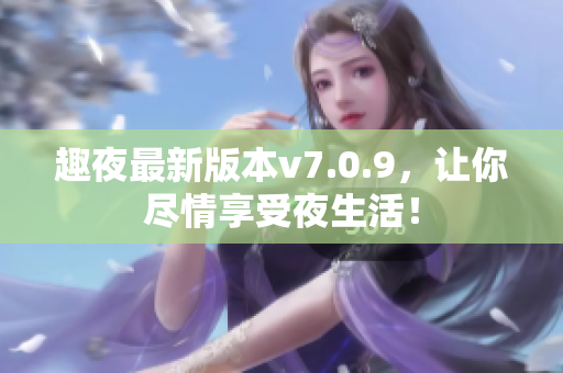 趣夜最新版本v7.0.9，让你尽情享受夜生活！