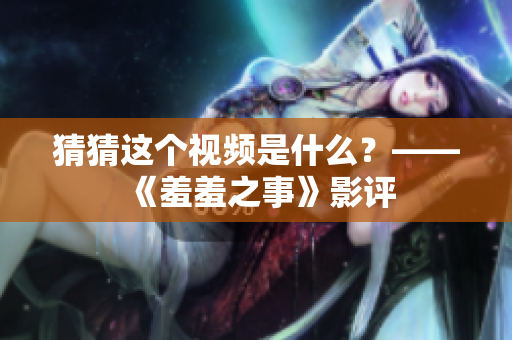 猜猜这个视频是什么？——《羞羞之事》影评