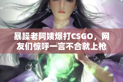 暴躁老阿姨爆打CSGO，网友们惊呼一言不合就上枪