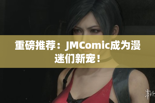 重磅推荐：JMComic成为漫迷们新宠！
