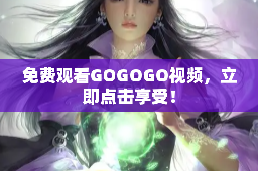 免费观看GOGOGO视频，立即点击享受！