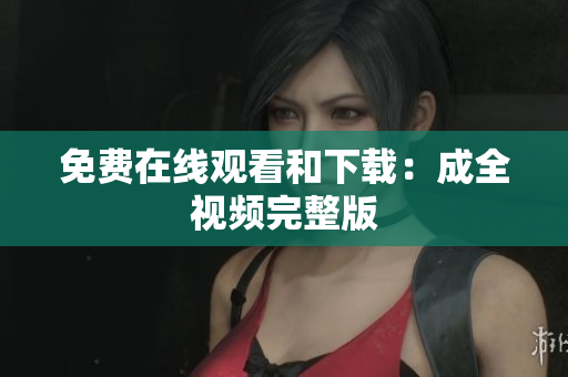 免费在线观看和下载：成全视频完整版