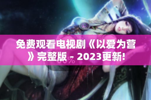 免费观看电视剧《以爱为营》完整版 - 2023更新!