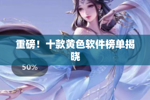 重磅！十款黄色软件榜单揭晓