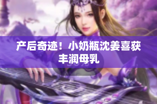 产后奇迹！小奶瓶沈姜喜获丰润母乳