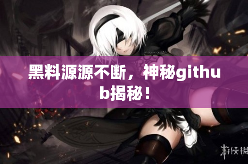 黑料源源不断，神秘github揭秘！