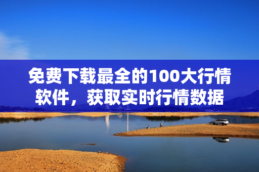 免费下载最全的100大行情软件，获取实时行情数据