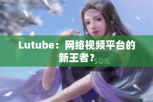 Lutube：网络视频平台的新王者？