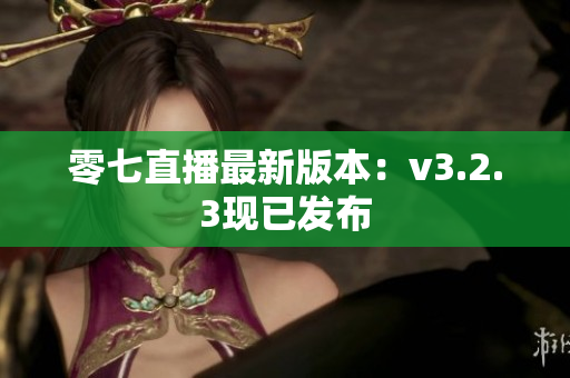 零七直播最新版本：v3.2.3现已发布