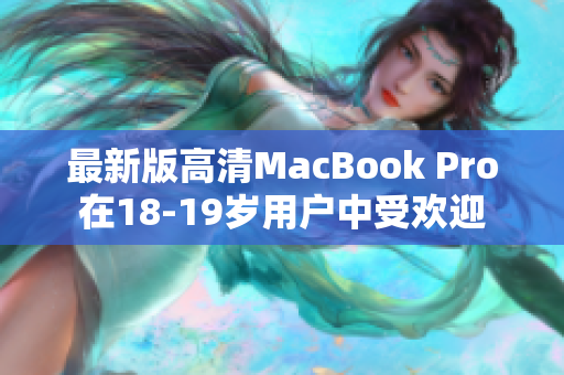 最新版高清MacBook Pro在18-19岁用户中受欢迎