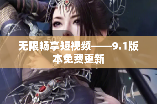 无限畅享短视频——9.1版本免费更新