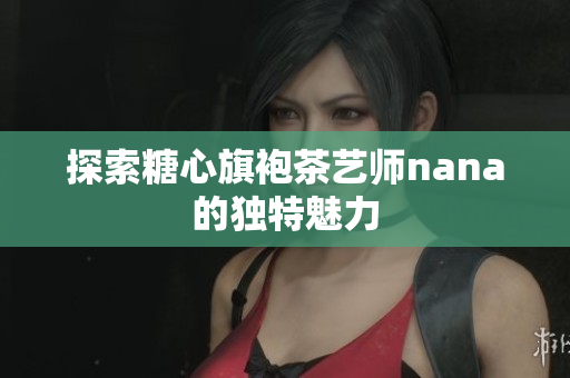 探索糖心旗袍茶艺师nana的独特魅力