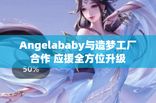 Angelababy与造梦工厂合作 应援全方位升级