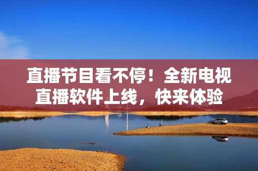 直播节目看不停！全新电视直播软件上线，快来体验