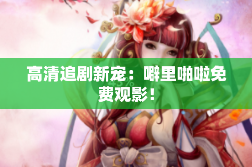 高清追剧新宠：噼里啪啦免费观影！