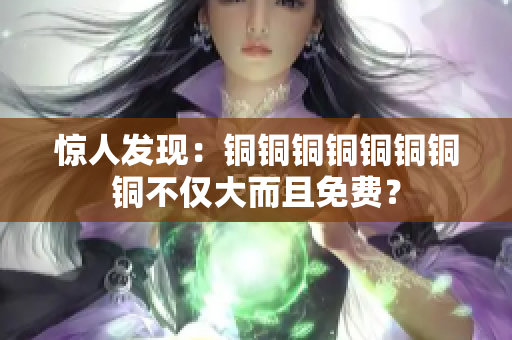惊人发现：铜铜铜铜铜铜铜铜不仅大而且免费？