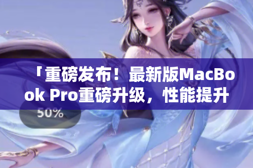 「重磅发布！最新版MacBook Pro重磅升级，性能提升惊人！」