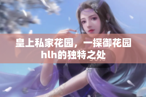皇上私家花园，一探御花园hlh的独特之处